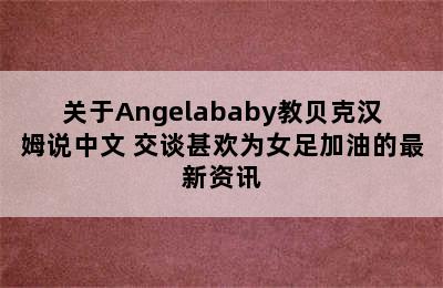关于Angelababy教贝克汉姆说中文 交谈甚欢为女足加油的最新资讯